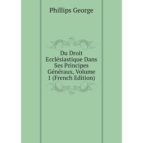 

Книга Du Droit Ecclésiastique Dans Ses Principes Généraux, Volume 1 (French Edition). Phillips George