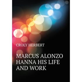 

Книга MARCUS ALONZO HANNA HIS LIFE AND WORK