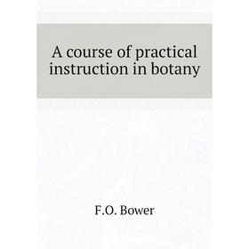 

Книга A course of practical instruction in botany. F. O. Bower