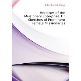 

Книга Heroines of the Missionary Enterprise, Or, Sketches of Prominent Female Missionaries. Eddy Daniel Clarke