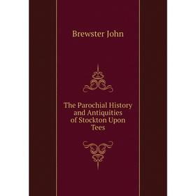

Книга The Parochial History and Antiquities of Stockton Upon Tees. Brewster John