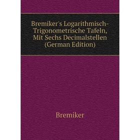 

Книга Bremiker's Logarithmisch-Trigonometrische Tafeln, Mit Sechs Decimalstellen (German Edition). Bremiker