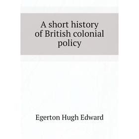 

Книга A short history of British colonial policy. Egerton Hugh Edward