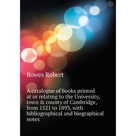

Книга A catalogue of books printed at or relating to the University, town & county of Cambridge, from 1521 to 1893