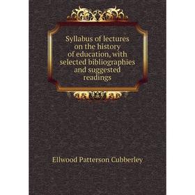 

Книга Syllabus of lectures on the history of education, with selected bibliographies and suggested readings. Ellwood Patterson Cubberley