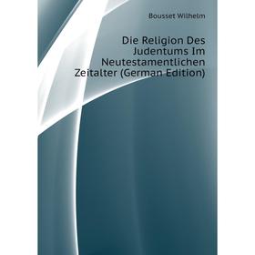 

Книга Die Religion Des Judentums Im Neutestamentlichen Zeitalter (German Edition). Bousset Wilhelm