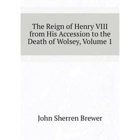 

Книга The Reign of Henry VIII from His Accession to the Death of Wolsey, Volume 1. Brewer John Sherren