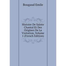 

Книга Histoire De Sainte Chantal Et Des Origines De La Visitation, Volume 1 (French Edition). Bougaud Emile