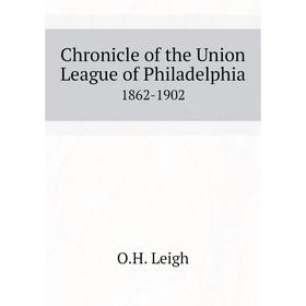 

Книга Chronicle of the Union League of Philadelphia1862-1902. O. H. Leigh