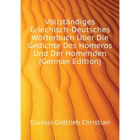 

Книга Vollständiges Griechisch-Deutsches Wörterbuch Über Die Gedichte Des Homeros Und Der Homeriden (German Edition). Crusius Gottlieb Christian