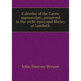 

Книга Calendar of the Carew manuscripts, preserved in the archi-episcopal library at Lambeth. Brewer John Sherren