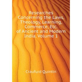 

Книга Researches Concerning the Laws, Theology, Learning, Commerce, Etc. of Ancient and Modern India, Volume 1. Craufurd Quintin