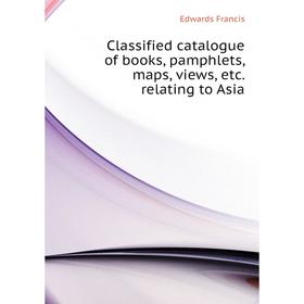 

Книга Classified catalogue of books, pamphlets, maps, views, etc. relating to Asia. Edwards Francis