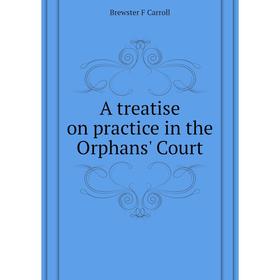 

Книга A treatise on practice in the Orphans' Court. Brewster F Carroll