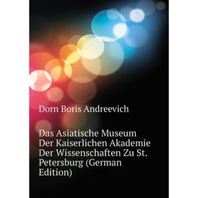 

Книга Das Asiatische Museum Der Kaiserlichen Akademie Der Wissenschaften Zu St. Petersburg (German Edition). Dorn Boris andreevich