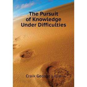 

Книга The Pursuit of Knowledge Under Difficulties. Craik George Lillie