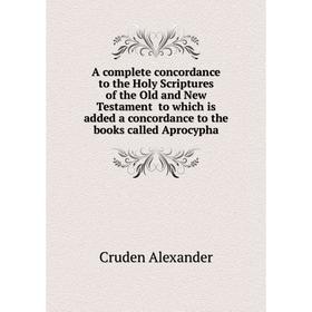 

Книга A complete concordance to the Holy Scriptures of the Old and New Testament to which is added a concordance to the books called Aprocypha
