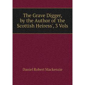 

Книга The Grave Digger, by the Author of 'the Scottish Heiress', 3 Vols. Daniel Robert Mackenzie