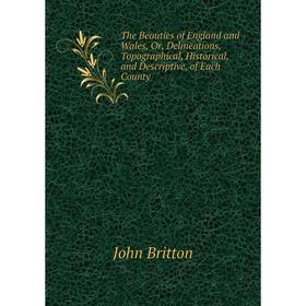 

Книга The Beauties of England and Wales, Or, Delineations, Topographical, Historical, and Descriptive, of Each County. John Britton