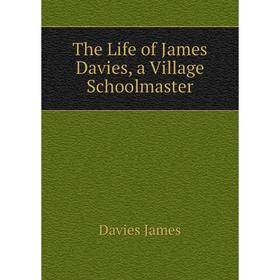 

Книга The Life of James Davies, a Village Schoolmaster
