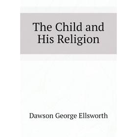 

Книга The Child and His Religion. Dawson George Ellsworth