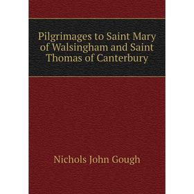 

Книга Pilgrimages to Saint Mary of Walsingham and Saint Thomas of Canterbury. Nichols John Gough