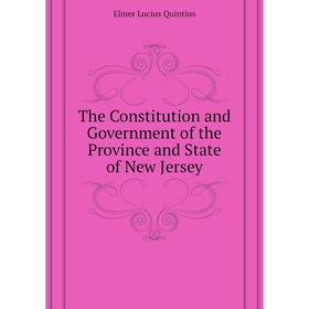 

Книга The Constitution and Government of the Province and State of New Jersey. Elmer Lucius Quintiu