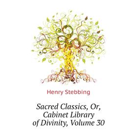 

Книга Sacred Classics, Or, Cabinet Library of Divinity, Volume 30. Stebbing Henry