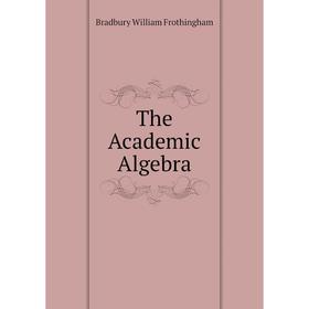 

Книга The Academic Algebra. Bradbury William Frothingham