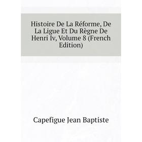 

Книга Histoire De La Réforme, De La Ligue Et Du Règne De Henri Iv, Volume 8 (French Edition)
