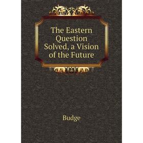 

Книга The Eastern Question Solved, a Vision of the Future. Budge