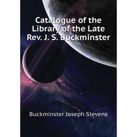 

Книга Catalogue of the Library of the Late Rev. J. S. Buckminster