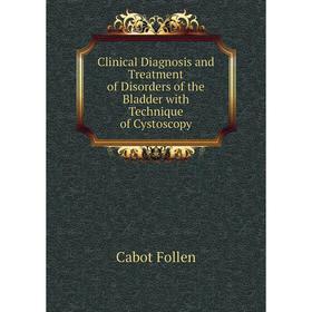 

Книга Clinical Diagnosis and Treatment of Disorders of the Bladder with Technique of Cystoscopy
