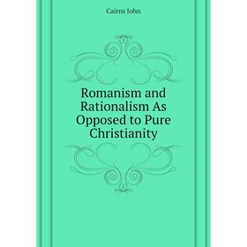 

Книга Romanism and Rationalism As Opposed to Pure Christianity. Cairns John