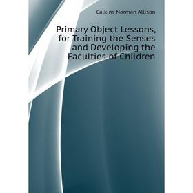 

Книга Primary Object Lessons, for Training the Senses and Developing the Faculties of Children. Calkins No