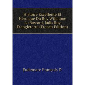 

Книга Histoire Excellente Et Héroique Du Roy Willaume Le Bastard, Jadis Roy D'angleterre (French Edition)