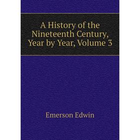 

Книга A History of the Nineteenth Century, Year by Year,. Volume 3