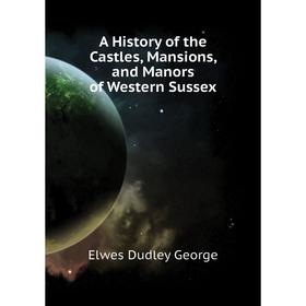

Книга A History of the Castles, Mansions, and Manors of Western Sussex
