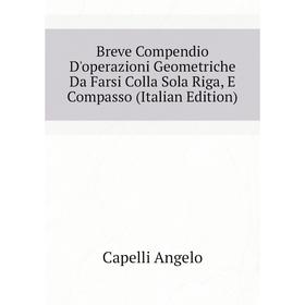 

Книга Breve Compendio D'operazioni Geometriche Da Farsi Colla Sola Riga, E Compasso (Italian Edition)