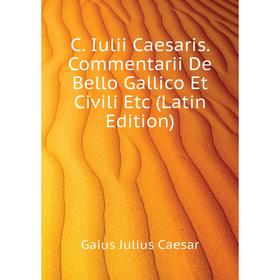 

Книга C. Iulii Caesaris. Commentarii De Bello Gallico Et Civili Etc (Latin Edition)