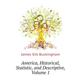 

Книга America, Historical, Statistic, and Descriptive,. Volume 1