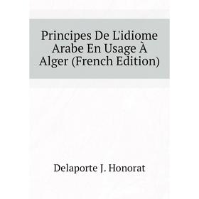 

Книга Principes De L'idiome Arabe En Usage À Alger (French Edition). Delaporte J. Honorat