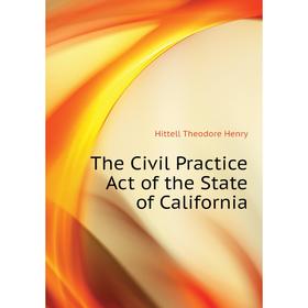 

Книга The Civil Practice Act of the State of California. Hittell Theodore Henry