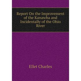 

Книга Report On the Improvement of the Kanawha and Incidentally of the Ohio River. Ellet Charles