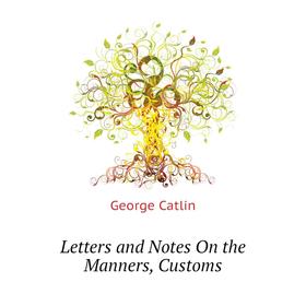 

Книга Letters and Notes On the Manners, Customs