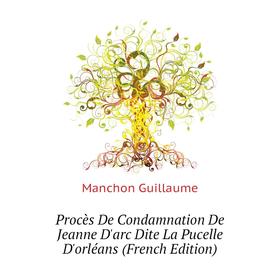 

Книга Procès De Condamnation De Jeanne D'arc Dite La Pucelle D'orléans (French Edition). Manchon Guillaume