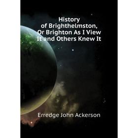 

Книга History of Brighthelmston, Or Brighton As I View It and Others Knew It