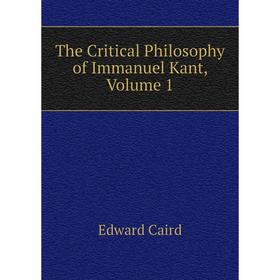 

Книга The Critical Philosophy of Immanuel Kant, Volume 1. Caird Edward