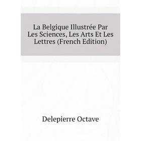 

Книга La Belgique Illustrée Par Les Sciences, Les Arts Et Les Lettres