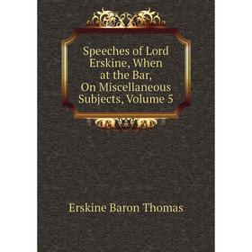 

Книга Speeches of Lord Erskine, When at the Bar, On Miscellaneous Subjects, Volume 5. Erskine Baron Thomas